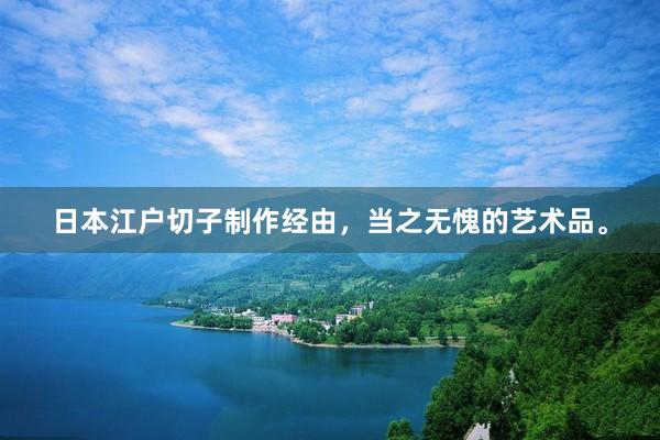 日本江户切子制作经由，当之无愧的艺术品。