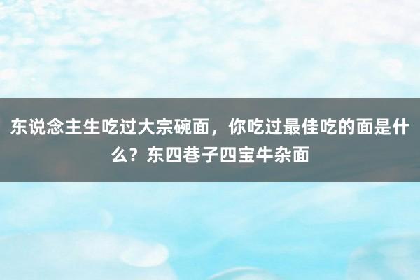东说念主生吃过大宗碗面，你吃过最佳吃的面是什么？东四巷子四宝牛杂面