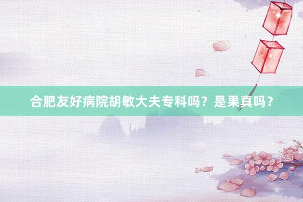 合肥友好病院胡敏大夫专科吗？是果真吗？