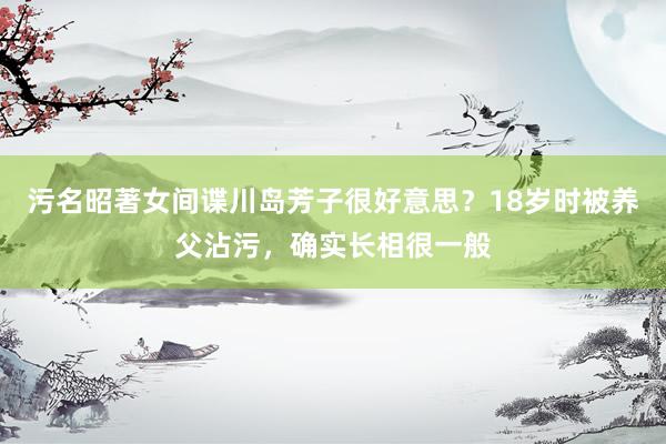 污名昭著女间谍川岛芳子很好意思？18岁时被养父沾污，确实长相很一般
