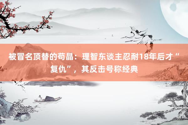 被冒名顶替的苟晶：理智东谈主忍耐18年后才“复仇”，其反击号称经典