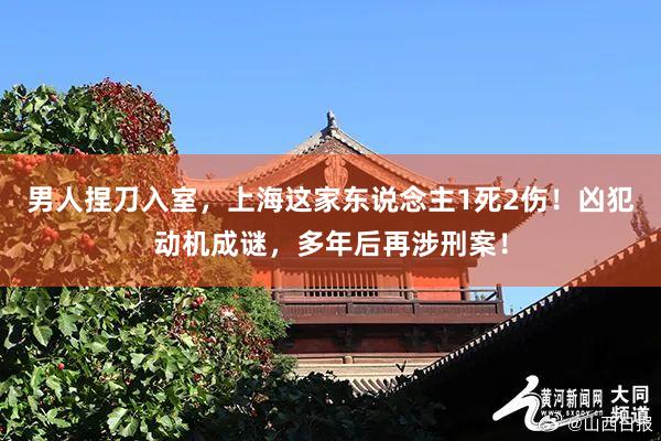 男人捏刀入室，上海这家东说念主1死2伤！凶犯动机成谜，多年后再涉刑案！