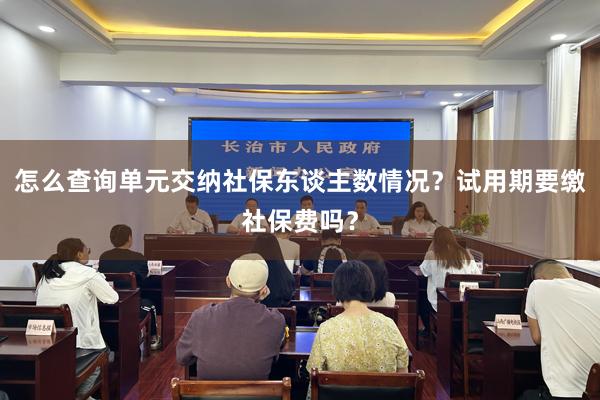 怎么查询单元交纳社保东谈主数情况？试用期要缴社保费吗？