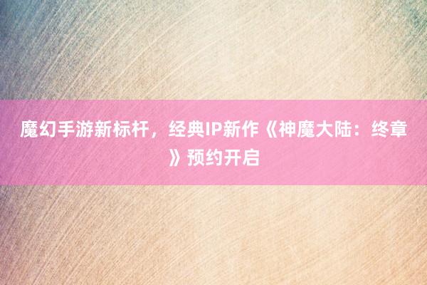 魔幻手游新标杆，经典IP新作《神魔大陆：终章》预约开启