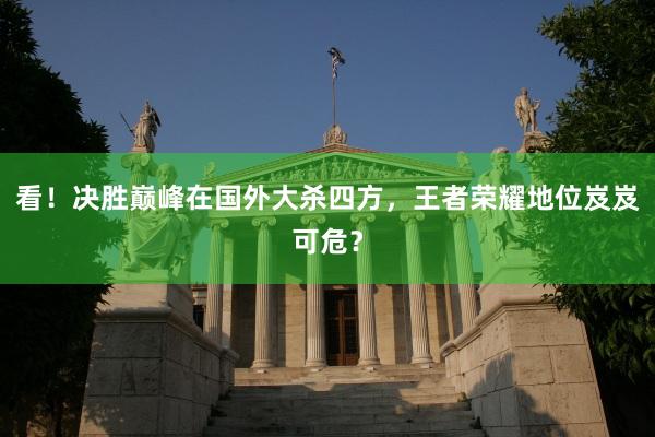 看！决胜巅峰在国外大杀四方，王者荣耀地位岌岌可危？