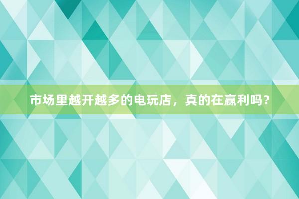 市场里越开越多的电玩店，真的在赢利吗？