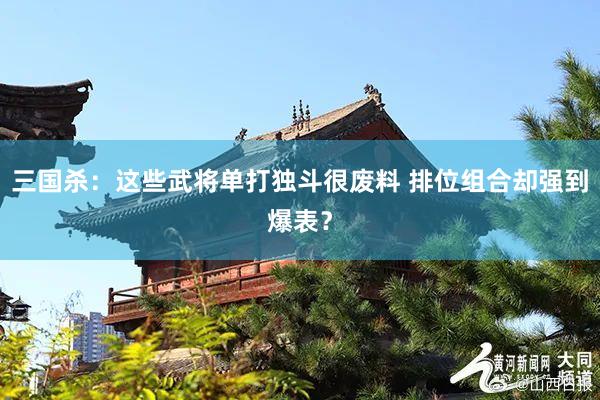 三国杀：这些武将单打独斗很废料 排位组合却强到爆表？