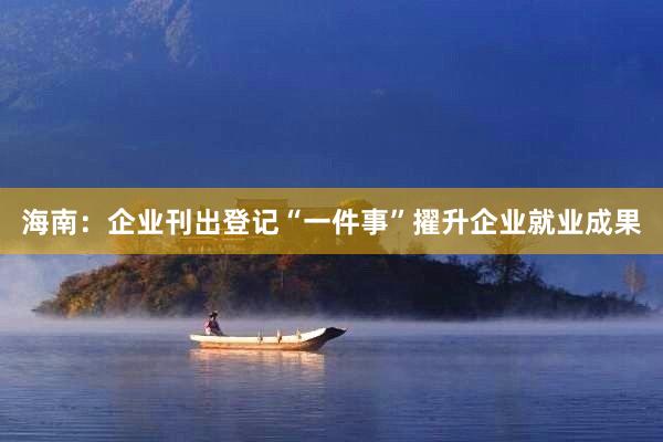 海南：企业刊出登记“一件事”擢升企业就业成果