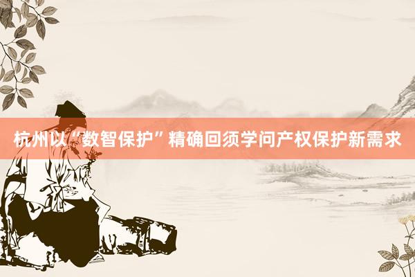 杭州以“数智保护”精确回须学问产权保护新需求