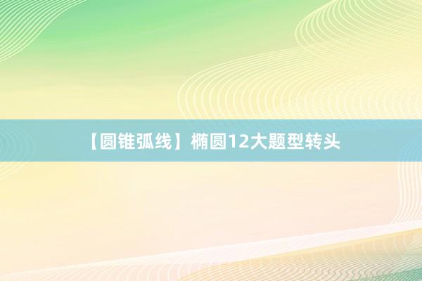【圆锥弧线】椭圆12大题型转头