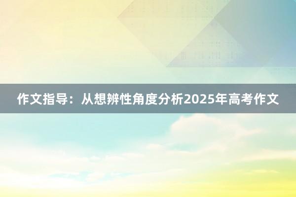 作文指导：从想辨性角度分析2025年高考作文