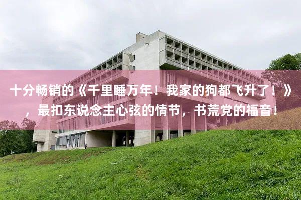十分畅销的《千里睡万年！我家的狗都飞升了！》，最扣东说念主心弦的情节，书荒党的福音！