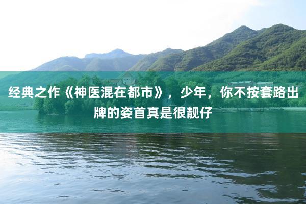 经典之作《神医混在都市》，少年，你不按套路出牌的姿首真是很靓仔