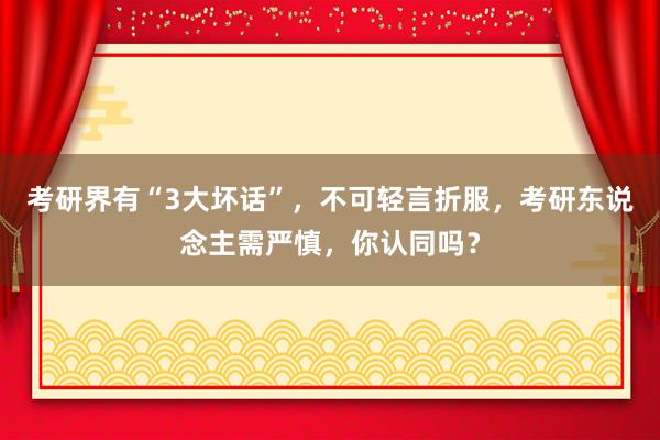 考研界有“3大坏话”，不可轻言折服，考研东说念主需严慎，你认同吗？
