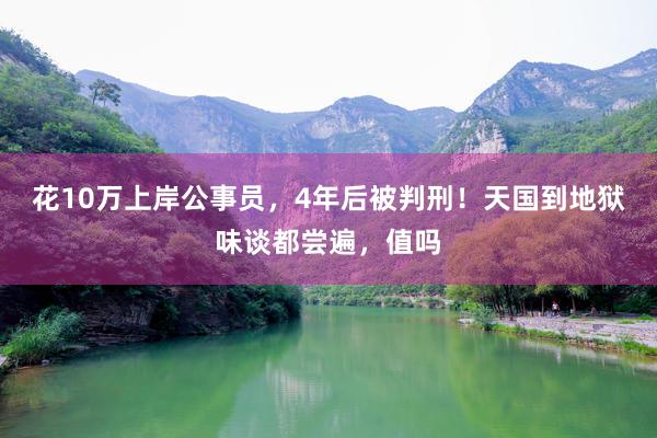 花10万上岸公事员，4年后被判刑！天国到地狱味谈都尝遍，值吗