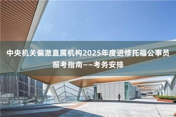 中央机关偏激直属机构2025年度进修托福公事员报考指南——考务安排