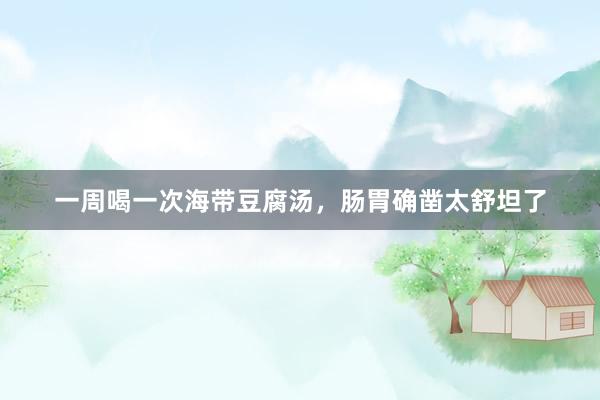 一周喝一次海带豆腐汤，肠胃确凿太舒坦了