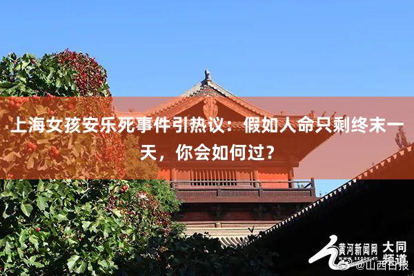 上海女孩安乐死事件引热议：假如人命只剩终末一天，你会如何过？
