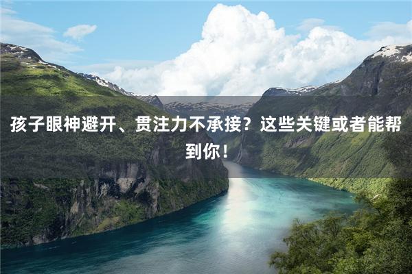 孩子眼神避开、贯注力不承接？这些关键或者能帮到你！