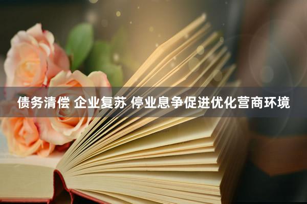 债务清偿 企业复苏 停业息争促进优化营商环境
