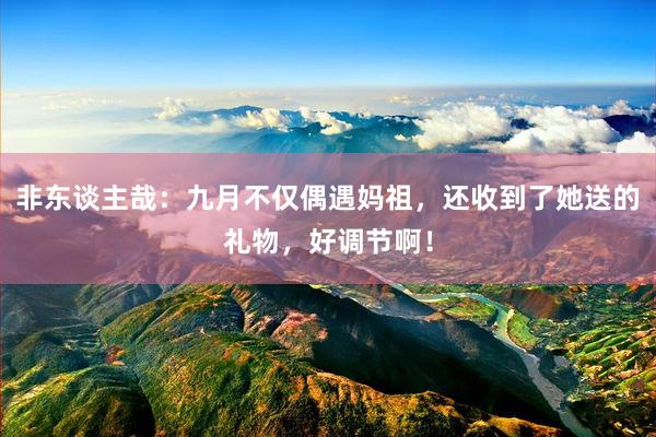 非东谈主哉：九月不仅偶遇妈祖，还收到了她送的礼物，好调节啊！