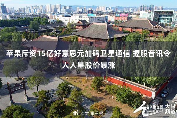 苹果斥资15亿好意思元加码卫星通信 握股音讯令人人星股价暴涨