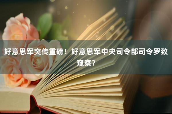 好意思军突传重磅！好意思军中央司令部司令罗致窥察？