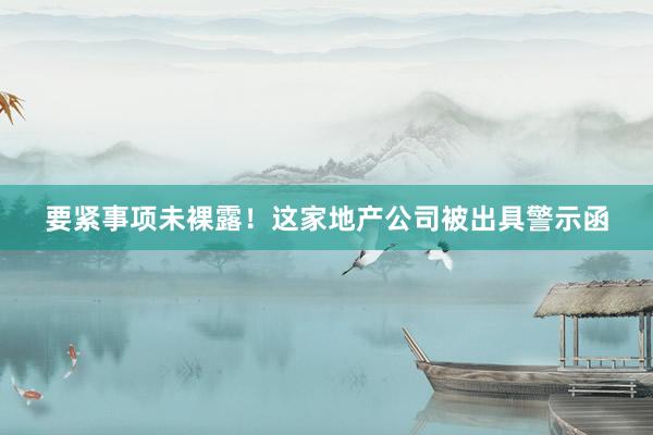 要紧事项未裸露！这家地产公司被出具警示函
