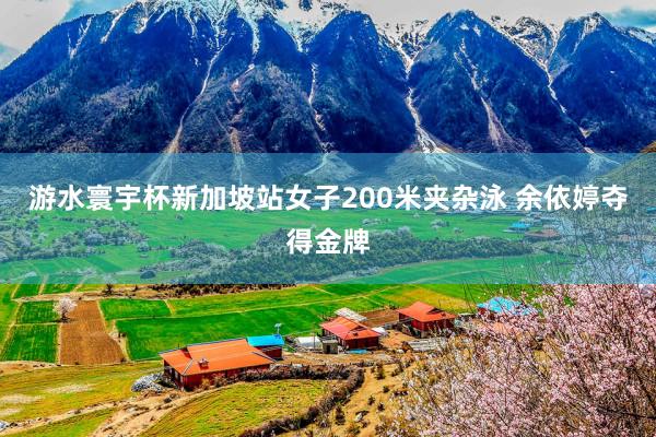 游水寰宇杯新加坡站女子200米夹杂泳 余依婷夺得金牌