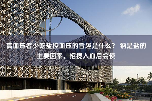高血压者少吃盐控血压的旨趣是什么？ 钠是盐的主要因素，招揽入血后会使