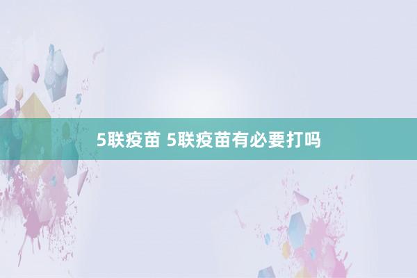 5联疫苗 5联疫苗有必要打吗