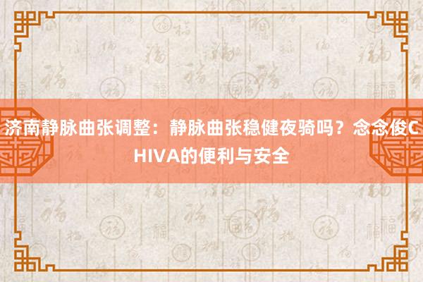 济南静脉曲张调整：静脉曲张稳健夜骑吗？念念俊CHIVA的便利与安全