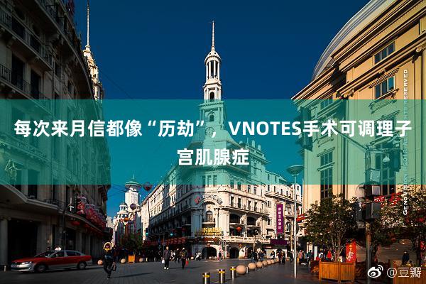 每次来月信都像“历劫”，VNOTES手术可调理子宫肌腺症