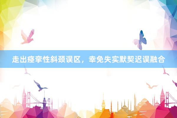 走出痉挛性斜颈误区，幸免失实默契迟误融合
