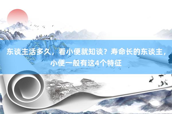 东谈主活多久，看小便就知谈？寿命长的东谈主，小便一般有这4个特征