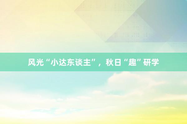风光“小达东谈主”，秋日“趣”研学