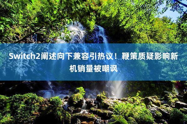 Switch2阐述向下兼容引热议！鞭策质疑影响新机销量被嘲讽