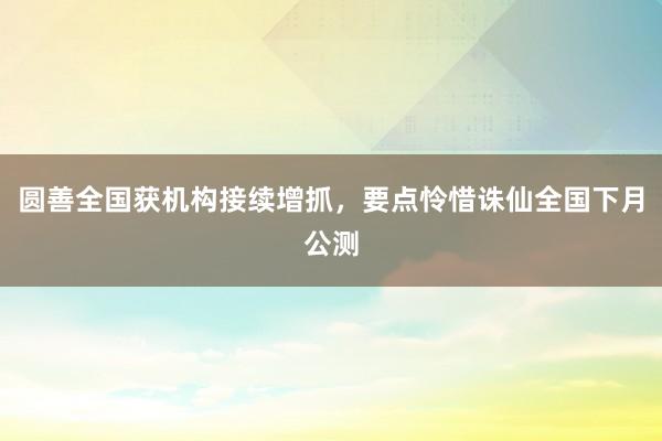 圆善全国获机构接续增抓，要点怜惜诛仙全国下月公测