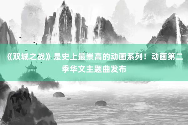 《双城之战》是史上最崇高的动画系列！动画第二季华文主题曲发布
