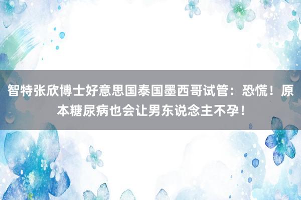 智特张欣博士好意思国泰国墨西哥试管：恐慌！原本糖尿病也会让男东说念主不孕！