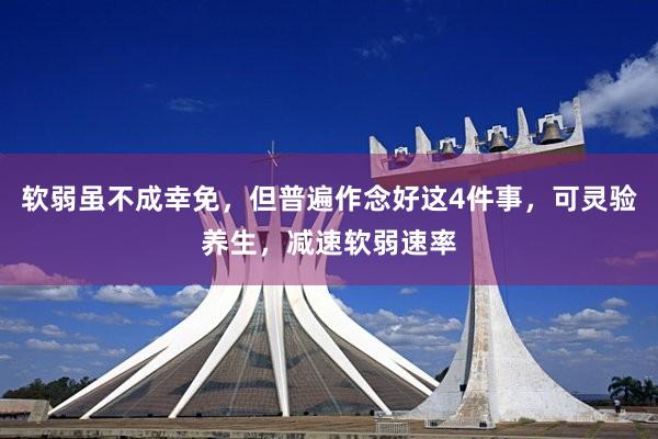 软弱虽不成幸免，但普遍作念好这4件事，可灵验养生，减速软弱速率