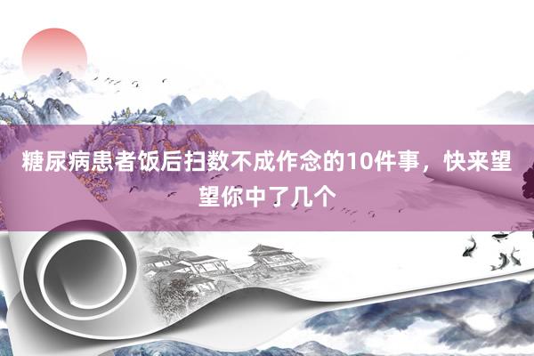 糖尿病患者饭后扫数不成作念的10件事，快来望望你中了几个