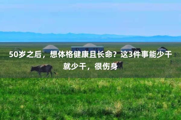 50岁之后，想体格健康且长命？这3件事能少干就少干，很伤身