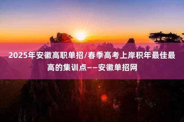 2025年安徽高职单招/春季高考上岸积年最佳最高的集训点——安徽单招网