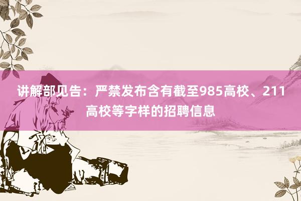 讲解部见告：严禁发布含有截至985高校、211高校等字样的招聘信息