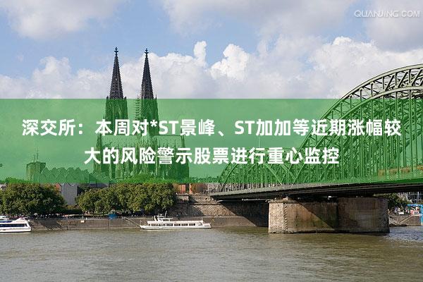 深交所：本周对*ST景峰、ST加加等近期涨幅较大的风险警示股票进行重心监控
