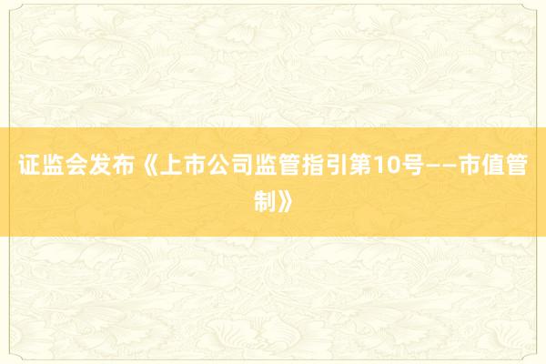 证监会发布《上市公司监管指引第10号——市值管制》