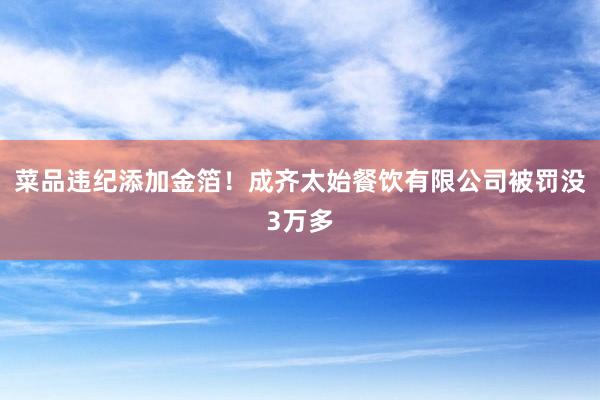 菜品违纪添加金箔！成齐太始餐饮有限公司被罚没3万多