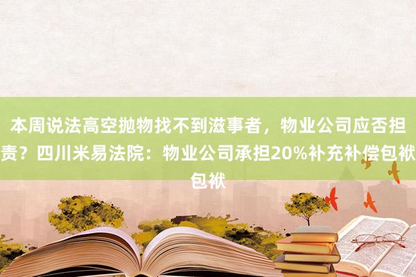 本周说法高空抛物找不到滋事者，物业公司应否担责？四川米易法院：物业公司承担20%补充补偿包袱