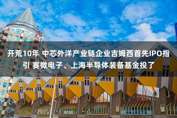 开荒10年 中芯外洋产业链企业吉姆西首先IPO指引 赛微电子、上海半导体装备基金投了